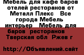 Мебель для кафе,баров,отелей,ресторанов от Металл Плекс - Все города Мебель, интерьер » Мебель для баров, ресторанов   . Тверская обл.,Ржев г.